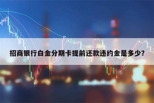 招商银行白金分期卡提前还款违约金是多少？