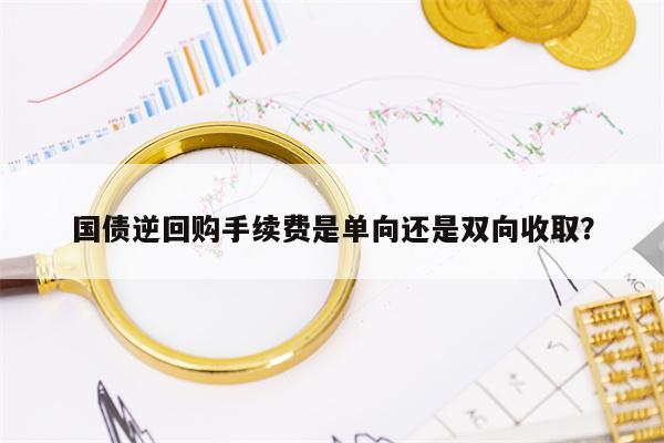 国债逆回购手续费是单向还是双向收取？