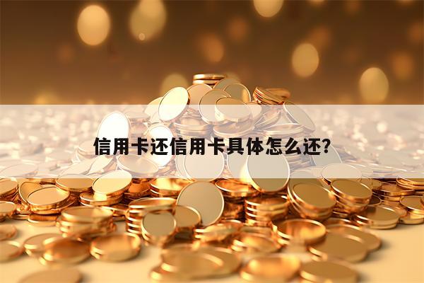 信用卡还信用卡具体怎么还？