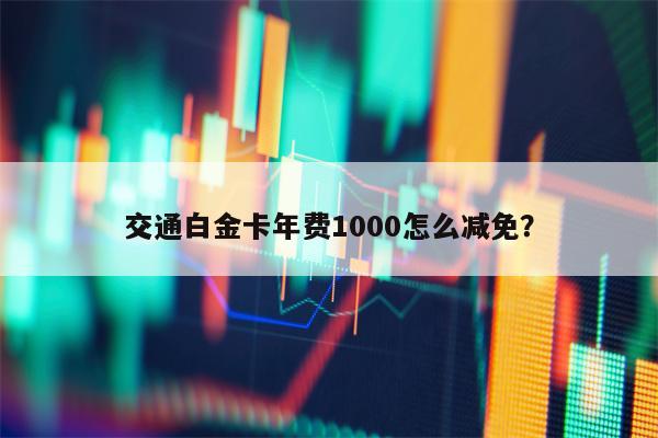 交通白金卡年费1000怎么减免？