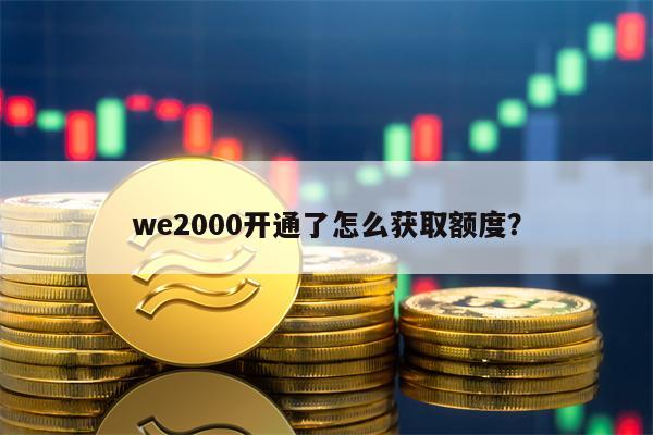 we2000开通了怎么获取额度？