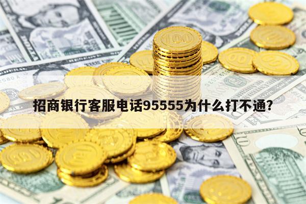 招商银行客服电话95555为什么打不通？