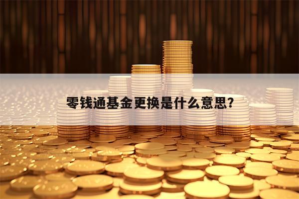 零钱通基金更换是什么意思？