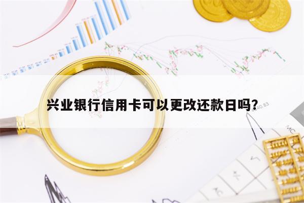 兴业银行信用卡可以更改还款日吗？