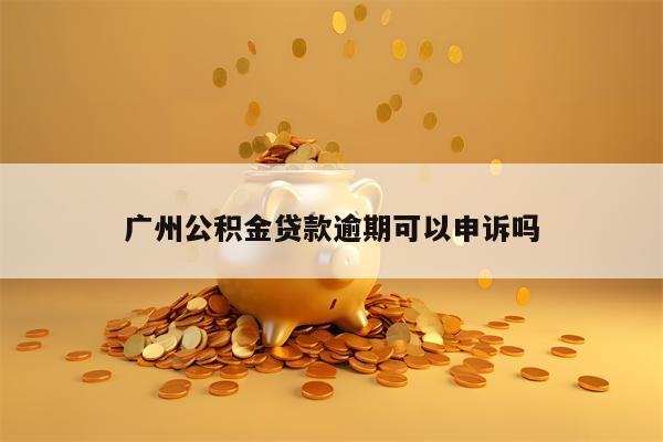 广州公积金贷款逾期可以申诉吗