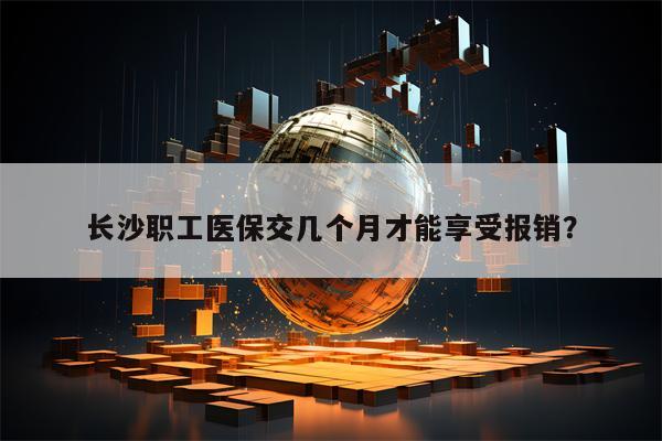 长沙职工医保交几个月才能享受报销？