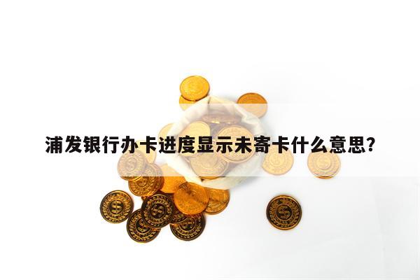 浦发银行办卡进度显示未寄卡什么意思？