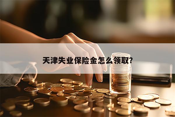 天津失业保险金怎么领取？