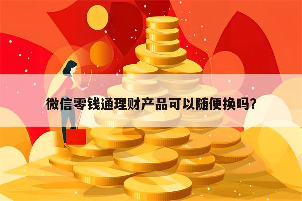 微信零钱通理财产品可以随便换吗？