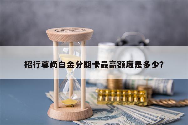 招行尊尚白金分期卡最高额度是多少？