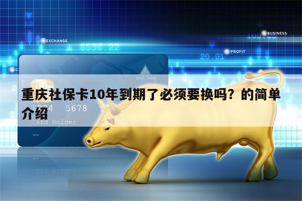 重庆社保卡10年到期了必须要换吗？的简单介绍