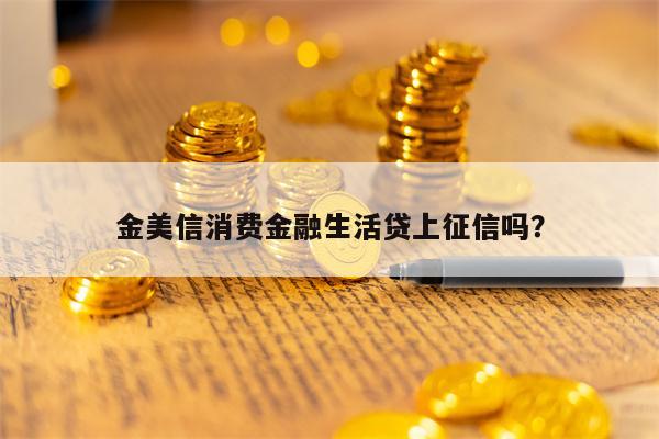 金美信消费金融生活贷上征信吗？