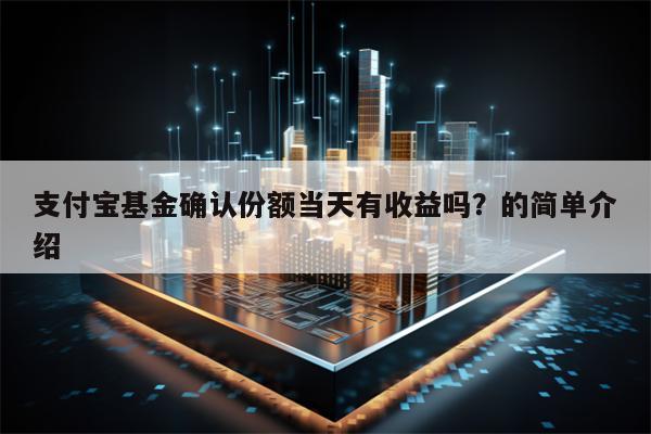 支付宝基金确认份额当天有收益吗？的简单介绍