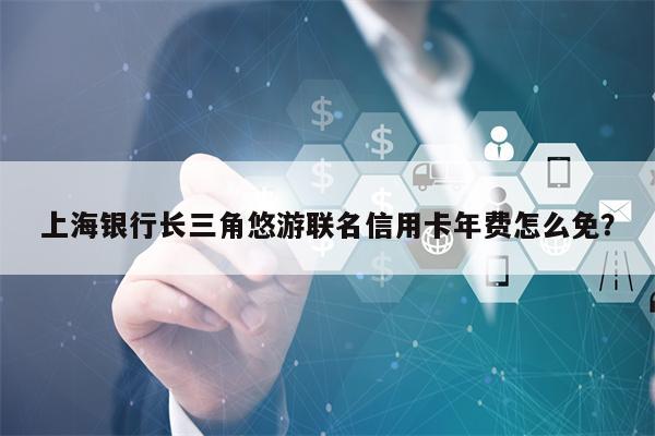 上海银行长三角悠游联名信用卡年费怎么免？