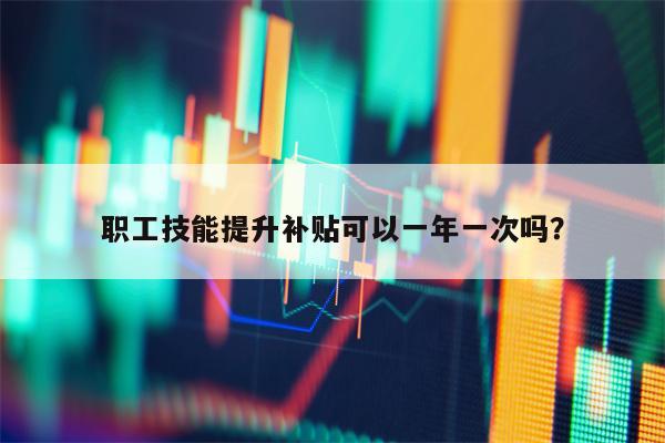 职工技能提升补贴可以一年一次吗？