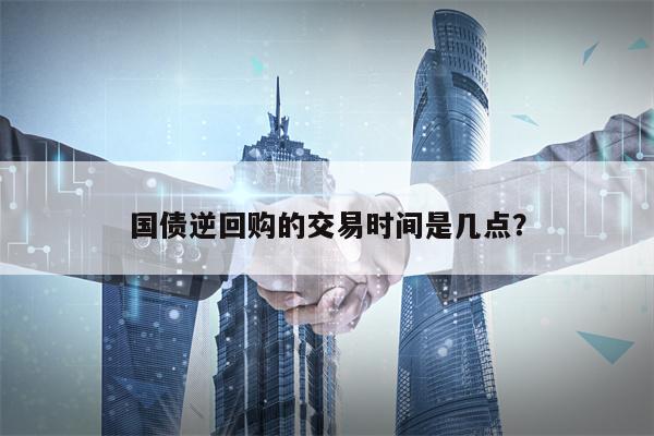 国债逆回购的交易时间是几点？