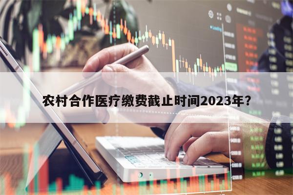 农村合作医疗缴费截止时间2023年？