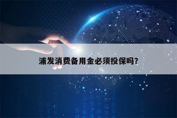 浦发消费备用金必须投保吗？