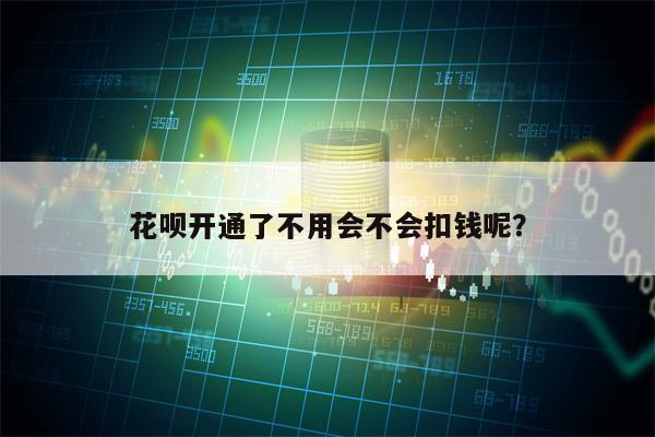 花呗开通了不用会不会扣钱呢？