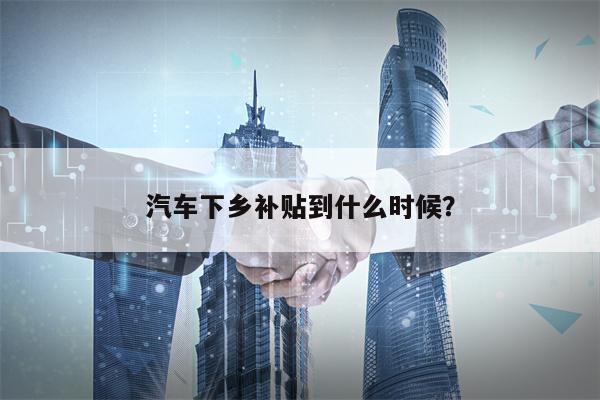 汽车下乡补贴到什么时候？