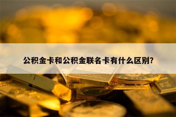 公积金卡和公积金联名卡有什么区别？