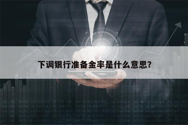 下调银行准备金率是什么意思？