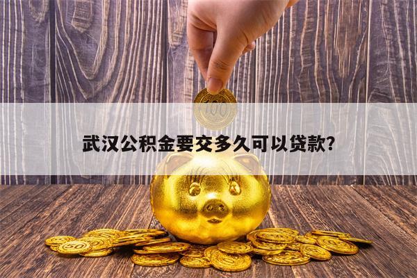 武汉公积金要交多久可以贷款？