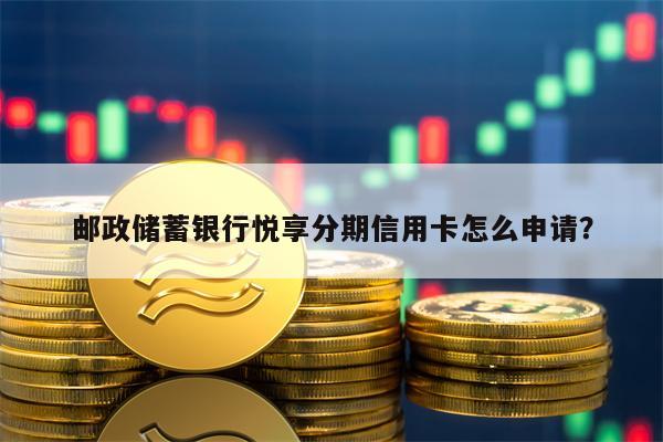 邮政储蓄银行悦享分期信用卡怎么申请？