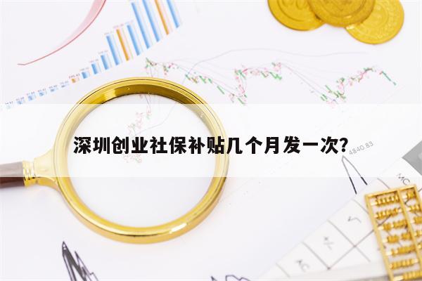 深圳创业社保补贴几个月发一次？