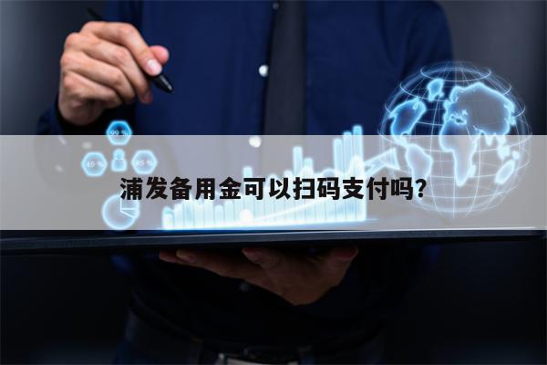 浦发备用金可以扫码支付吗？