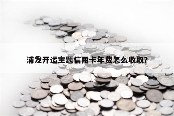 浦发开运主题信用卡年费怎么收取？