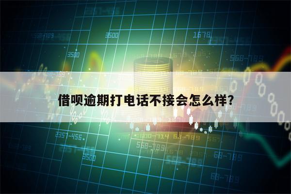 借呗逾期打电话不接会怎么样？