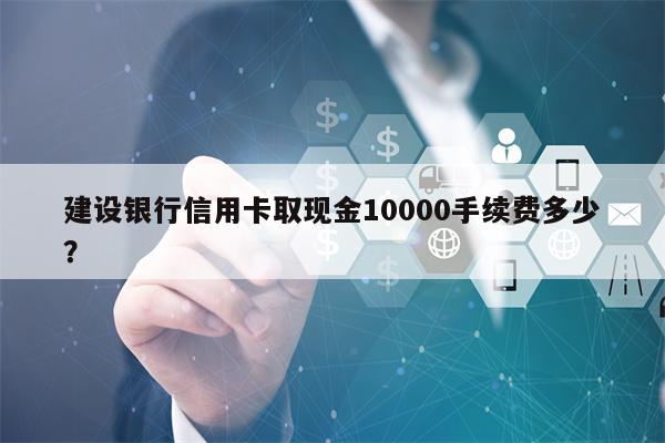 建设银行信用卡取现金10000手续费多少？