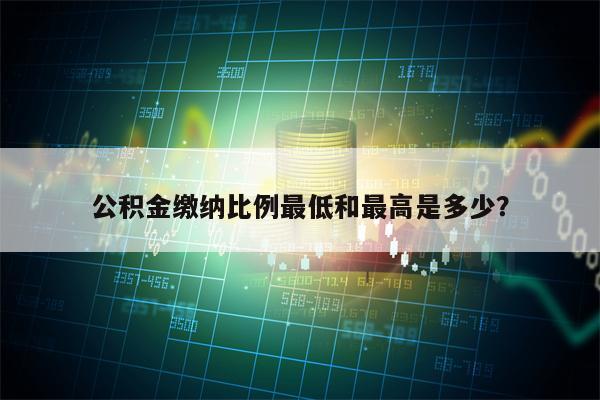 公积金缴纳比例最低和最高是多少？