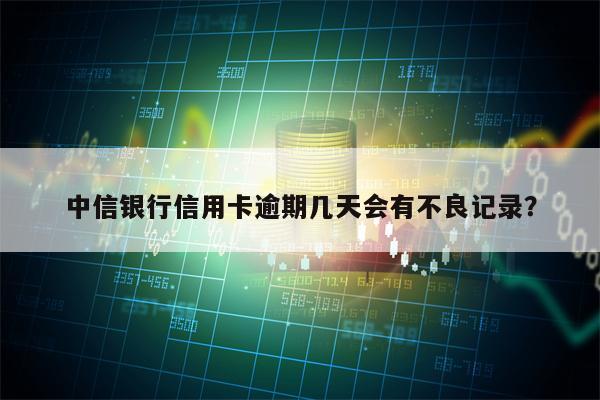 中信银行信用卡逾期几天会有不良记录？