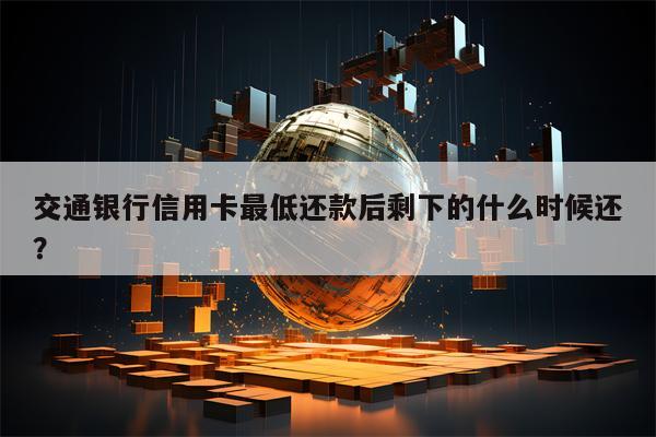 交通银行信用卡最低还款后剩下的什么时候还？