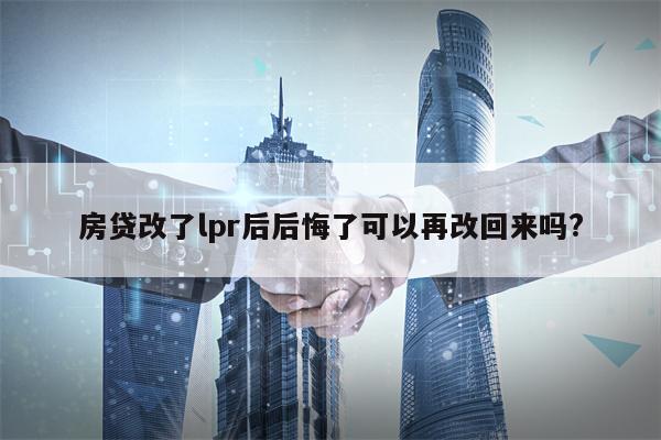 房贷改了lpr后后悔了可以再改回来吗?