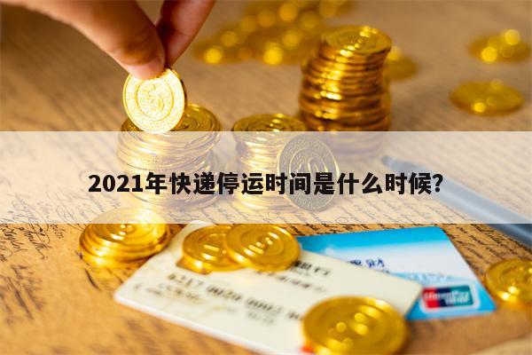 2021年快递停运时间是什么时候？