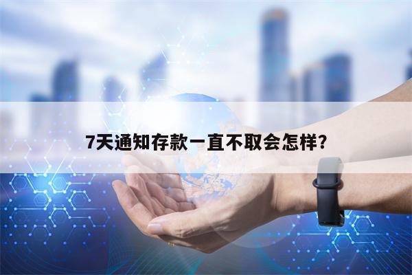 7天通知存款一直不取会怎样？