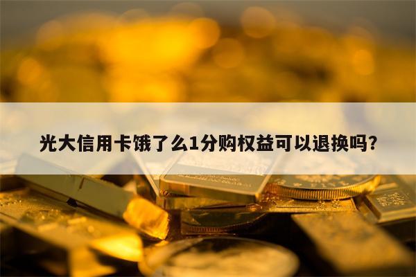 光大信用卡饿了么1分购权益可以退换吗？