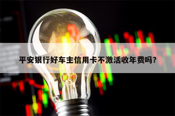 平安银行好车主信用卡不激活收年费吗？