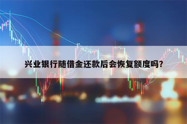 兴业银行随借金还款后会恢复额度吗？