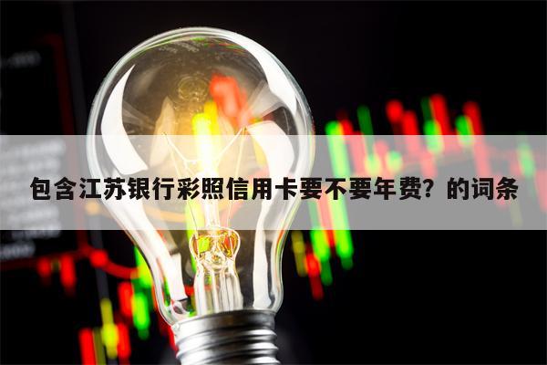 包含江苏银行彩照信用卡要不要年费？的词条