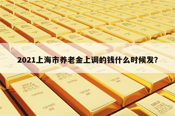 2021上海市养老金上调的钱什么时候发？