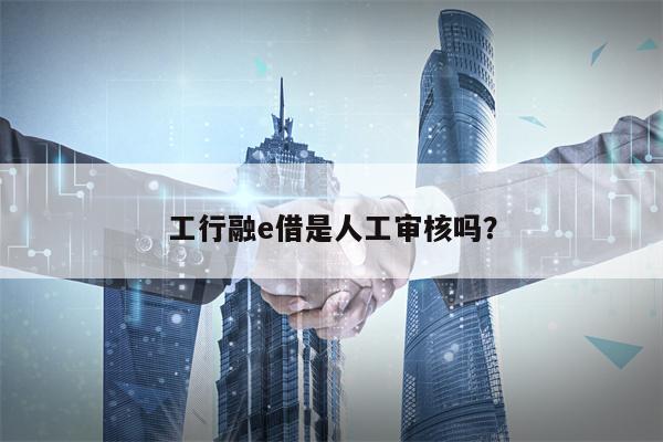 工行融e借是人工审核吗？