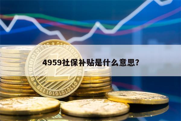 4959社保补贴是什么意思？