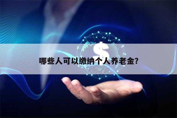 哪些人可以缴纳个人养老金？