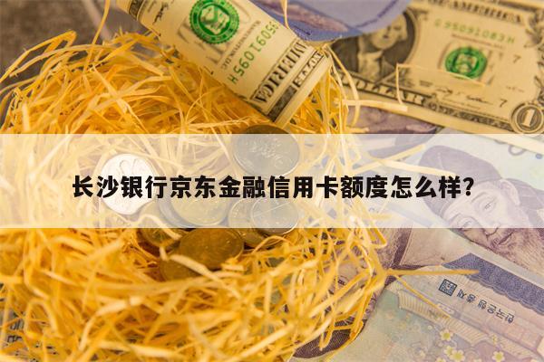 长沙银行京东金融信用卡额度怎么样？