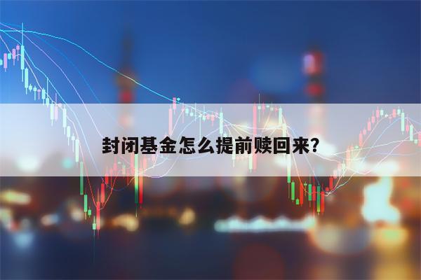 封闭基金怎么提前赎回来？