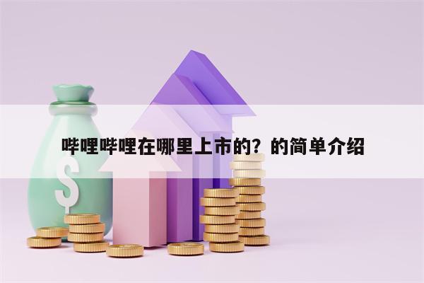 哔哩哔哩在哪里上市的？的简单介绍